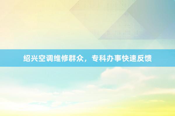 绍兴空调维修群众，专科办事快速反馈