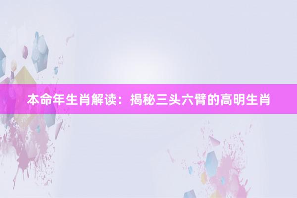 本命年生肖解读：揭秘三头六臂的高明生肖