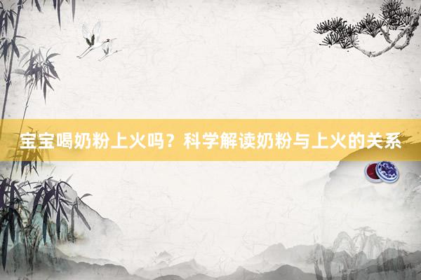 宝宝喝奶粉上火吗？科学解读奶粉与上火的关系