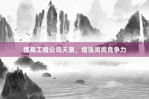 提高工程公司天禀，增强阛阓竞争力
