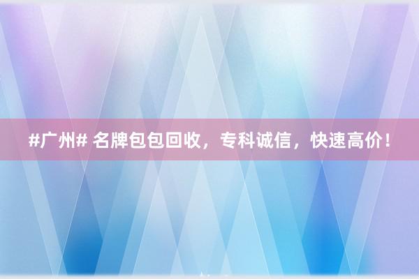 #广州# 名牌包包回收，专科诚信，快速高价！