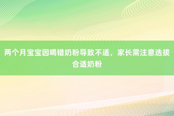 两个月宝宝因喝错奶粉导致不适，家长需注意选拔合适奶粉
