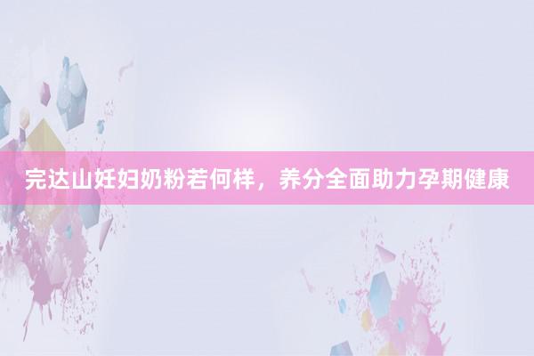 完达山妊妇奶粉若何样，养分全面助力孕期健康