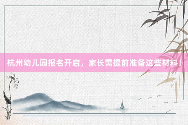 杭州幼儿园报名开启，家长需提前准备这些材料！