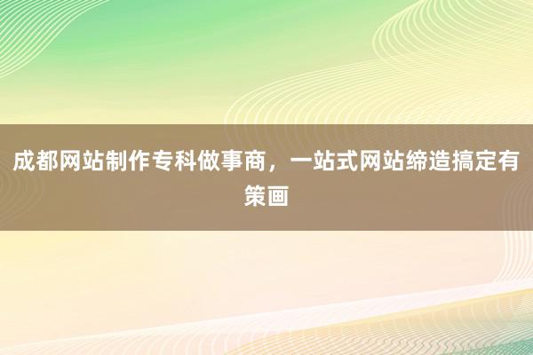 成都网站制作专科做事商，一站式网站缔造搞定有策画