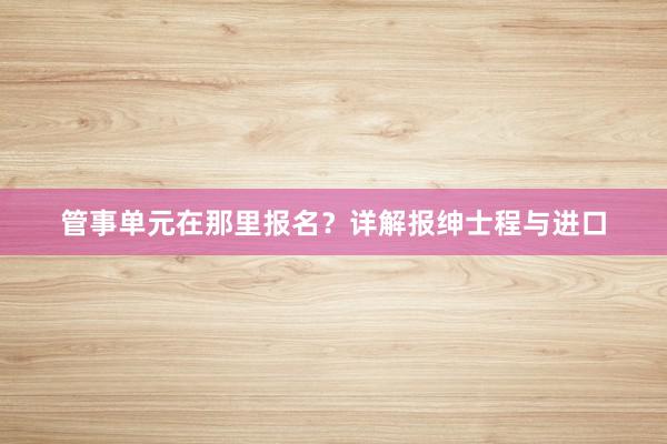 管事单元在那里报名？详解报绅士程与进口
