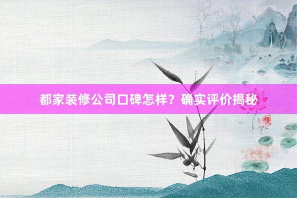 都家装修公司口碑怎样？确实评价揭秘