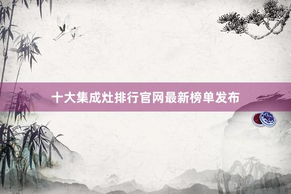 十大集成灶排行官网最新榜单发布