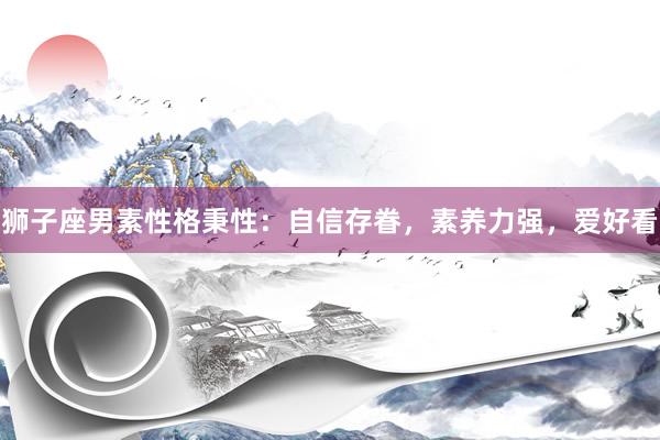 狮子座男素性格秉性：自信存眷，素养力强，爱好看