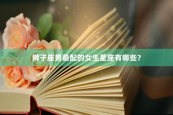 狮子座男最配的女生星座有哪些？