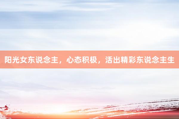 阳光女东说念主，心态积极，活出精彩东说念主生