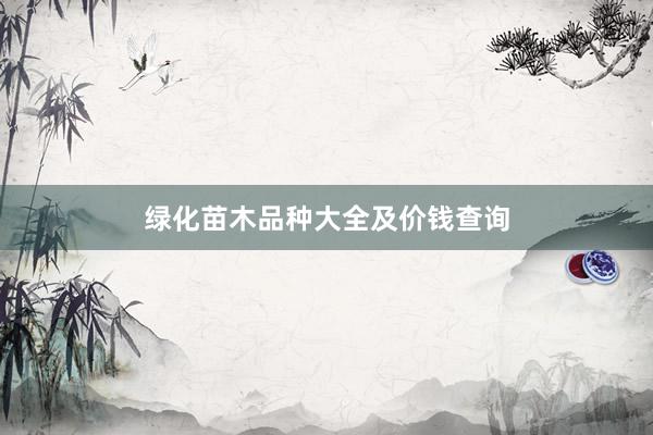 绿化苗木品种大全及价钱查询