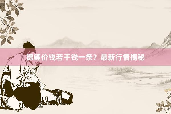 锦鲤价钱若干钱一条？最新行情揭秘