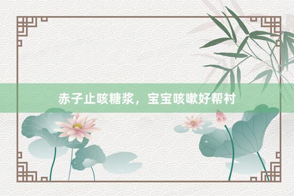 赤子止咳糖浆，宝宝咳嗽好帮衬