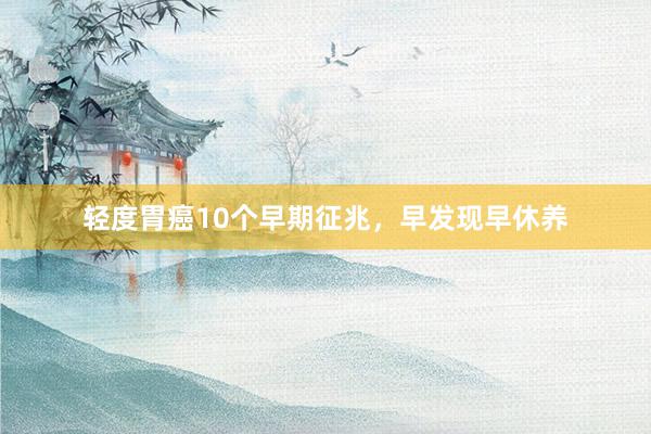 轻度胃癌10个早期征兆，早发现早休养