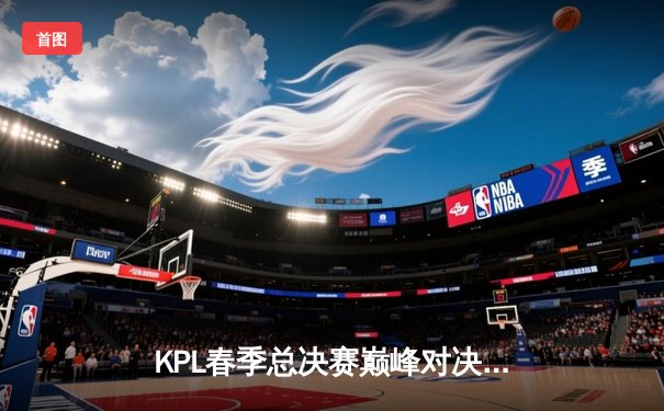 KPL春季总决赛巅峰对决：狼队4:3险胜AG超玩会，Fly斩获第七个FMVP