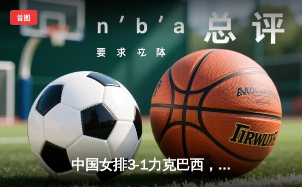 中国女排3-1力克巴西，世联赛豪取三连胜，朱婷狂砍28分