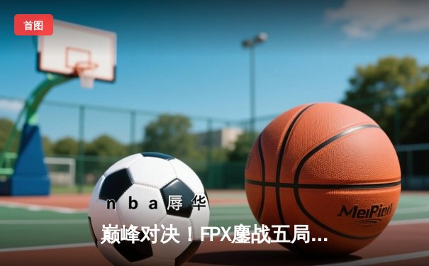 巅峰对决！FPX鏖战五局力克EDG斩获英雄联盟夏季赛冠军，Viper超神发挥难救主