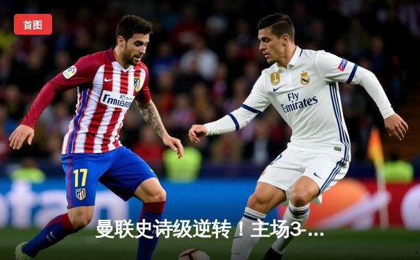 曼联史诗级逆转！主场3-2绝杀利物浦，拉什福德加时赛制胜球