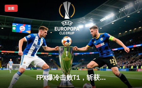 FPX爆冷击败T1，斩获2024年英雄联盟季中冠军赛开门红！