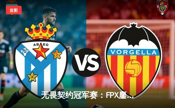 无畏契约冠军赛：FPX鏖战五局力克EDG，成功晋级全球总决赛