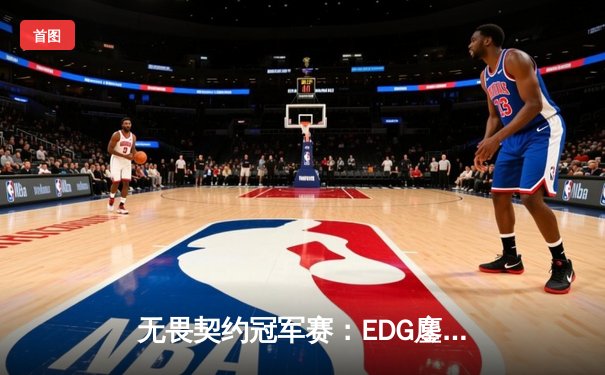 无畏契约冠军赛：EDG鏖战五局力克GENG，中国战队首进四强创历史