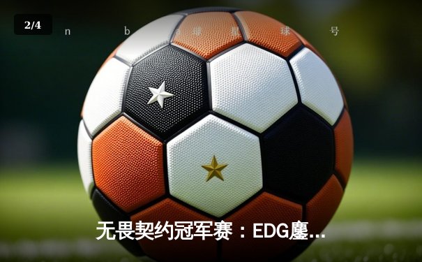 无畏契约冠军赛：EDG鏖战五局力克GEN，中国战队首进全球四强创历史 - 2