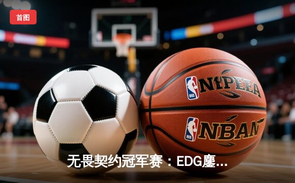 无畏契约冠军赛：EDG鏖战五局力克TE，斩获CN赛区全球首胜