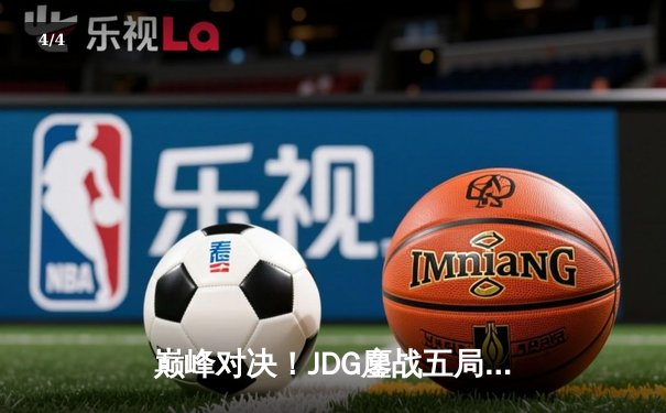 巅峰对决！JDG鏖战五局力克T1，369关键单杀锁定胜局 - 4