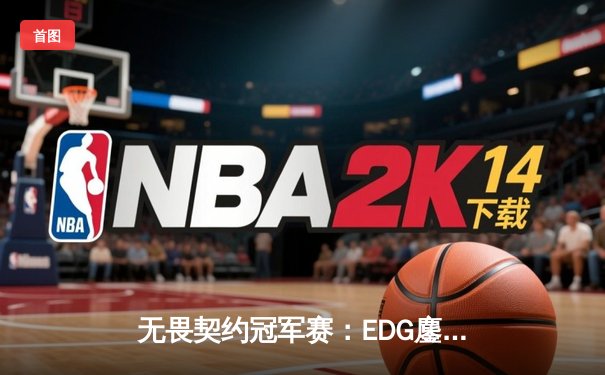无畏契约冠军赛：EDG鏖战五局力克PRX，中国战队首进全球四强创历史