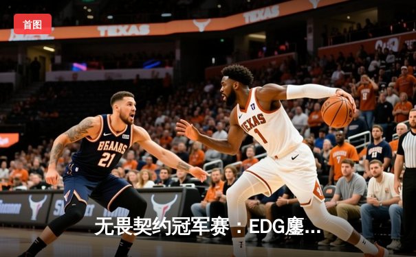 无畏契约冠军赛：EDG鏖战五局力克TE，中国战队包揽四强创造历史