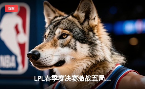 LPL春季赛决赛激战五局，JDG战队3:2险胜BLG成功卫冕