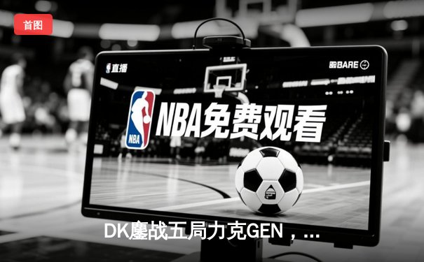 DK鏖战五局力克GEN，ShowMaker沙皇绝境救主挺进LCK决赛