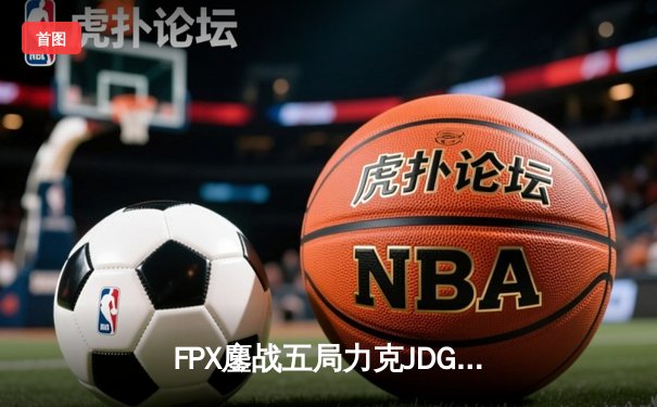 FPX鏖战五局力克JDG，翔掌门沙皇绝境翻盘锁定季后赛席位