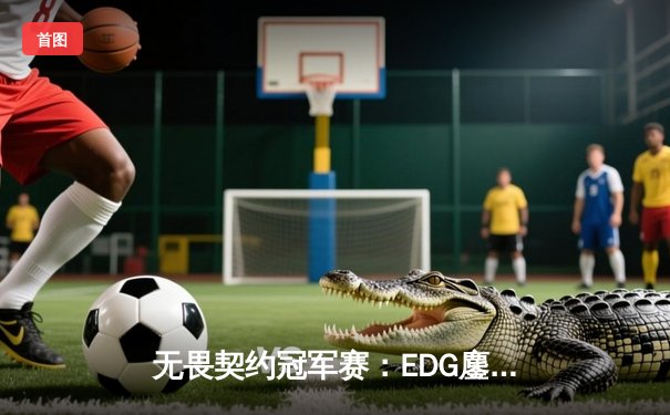 无畏契约冠军赛：EDG鏖战五局力挫FPX，Zywoo超神发挥锁定四强席位