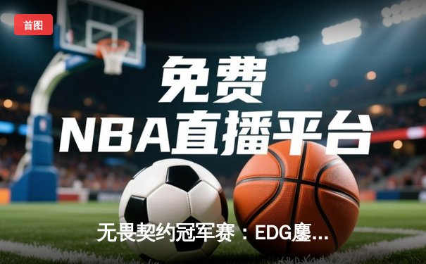 无畏契约冠军赛：EDG鏖战五局力克BLG，中国战队锁定全球四强席位