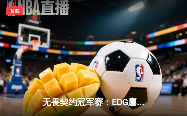 无畏契约冠军赛：EDG鏖战五局力克TH，中国战队首进四强创历史