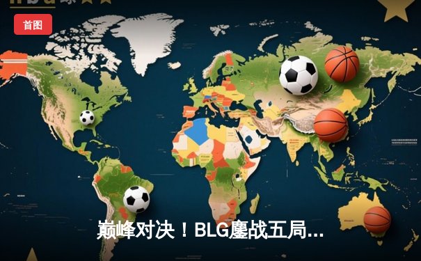 巅峰对决！BLG鏖战五局力克JDG，登顶LPL春季赛总冠军