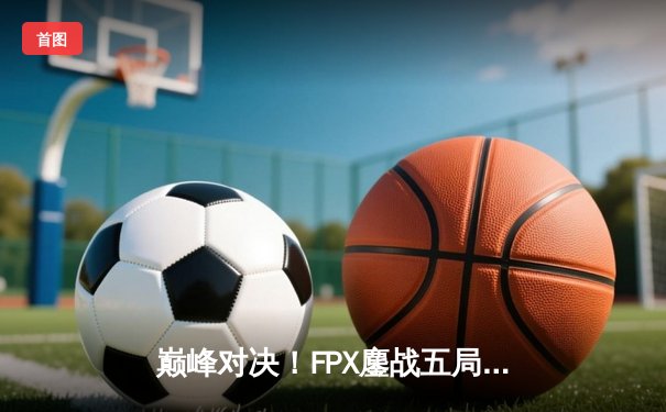 巅峰对决！FPX鏖战五局击败EDG夺得LPL夏季赛总冠军