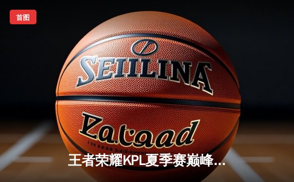 王者荣耀KPL夏季赛巅峰对决：狼队让二追三险胜eStarPro，Fly关羽关键绕后定乾坤