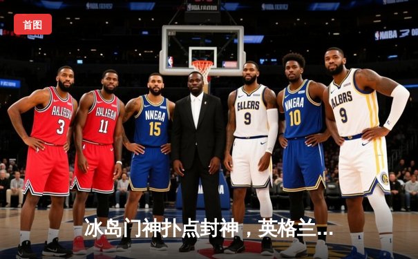 冰岛门神扑点封神，英格兰欧洲杯征程再添悲情