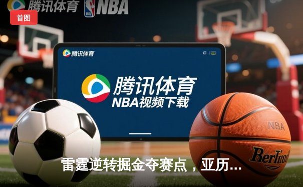 雷霆逆转掘金夺赛点，亚历山大34分导演20分大翻盘